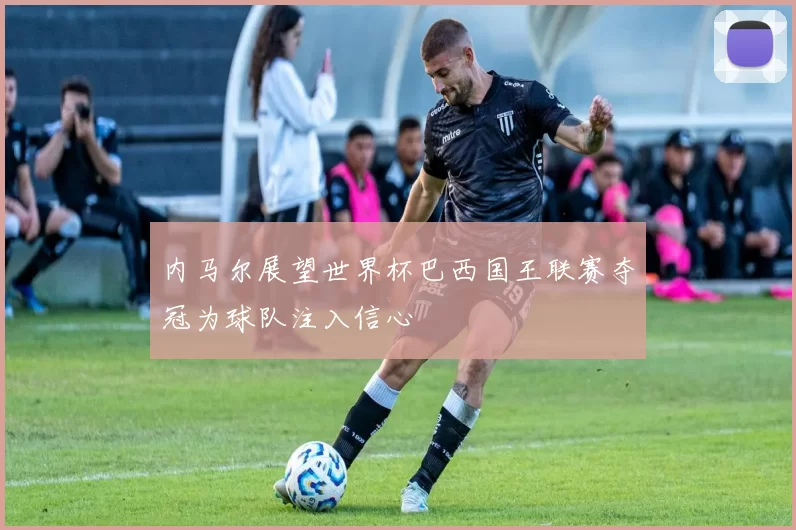内马尔展望世界杯巴西国王联赛夺冠为球队注入信心