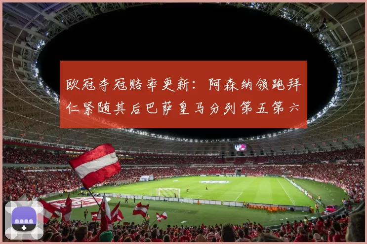 欧冠夺冠赔率更新：阿森纳领跑拜仁紧随其后巴萨皇马分列第五第六位