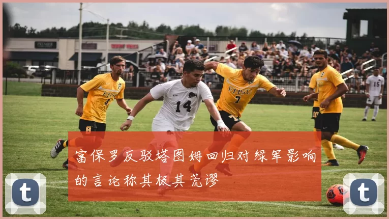富保罗反驳塔图姆回归对绿军影响的言论称其极其荒谬
