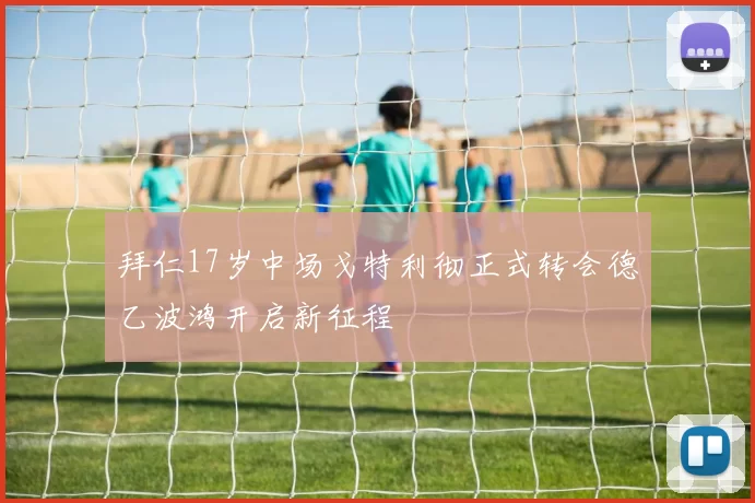拜仁17岁中场戈特利彻正式转会德乙波鸿开启新征程