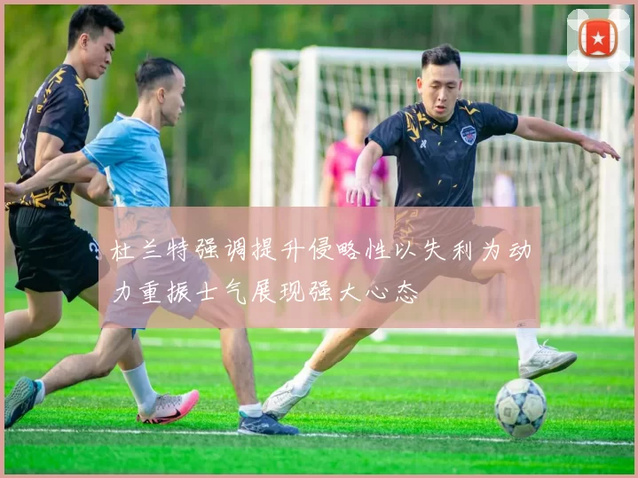 杜兰特强调提升侵略性以失利为动力重振士气展现强大心态