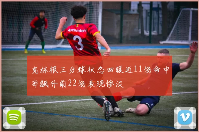克林根三分球状态回暖近11场命中率飙升前22场表现惨淡