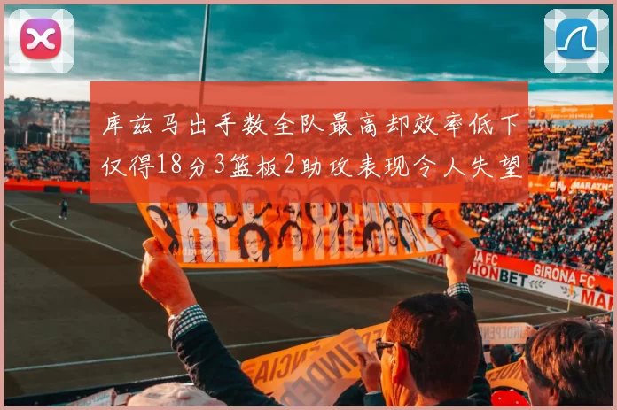 库兹马出手数全队最高却效率低下仅得18分3篮板2助攻表现令人失望